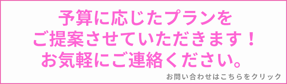 予算に応じたプランをご提案させていただきます！お気軽にご連絡ください。